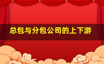 总包与分包公司的上下游