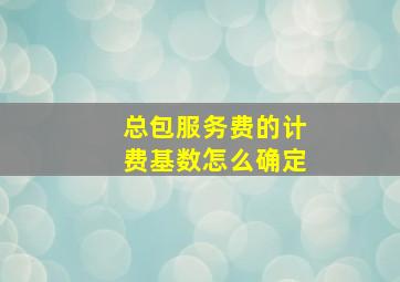 总包服务费的计费基数怎么确定