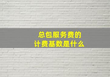 总包服务费的计费基数是什么