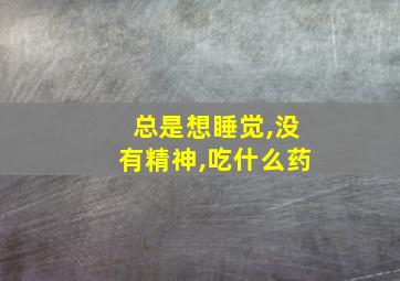 总是想睡觉,没有精神,吃什么药