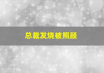 总裁发烧被照顾