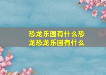 恐龙乐园有什么恐龙恐龙乐园有什么