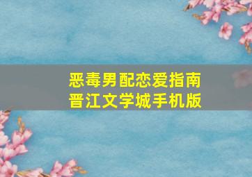 恶毒男配恋爱指南晋江文学城手机版