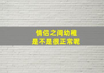 情侣之间幼稚是不是很正常呢