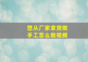 想从厂家拿货做手工怎么做视频