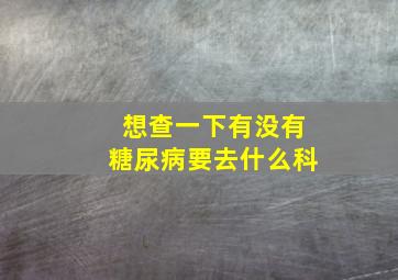 想查一下有没有糖尿病要去什么科