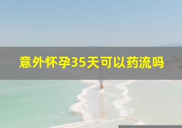 意外怀孕35天可以药流吗