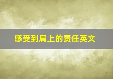 感受到肩上的责任英文