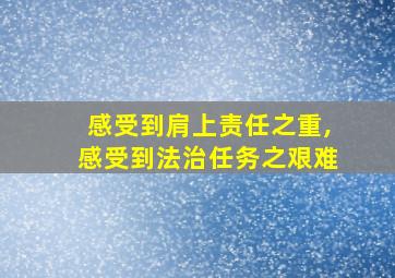 感受到肩上责任之重,感受到法治任务之艰难