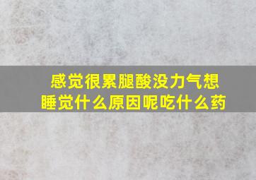 感觉很累腿酸没力气想睡觉什么原因呢吃什么药