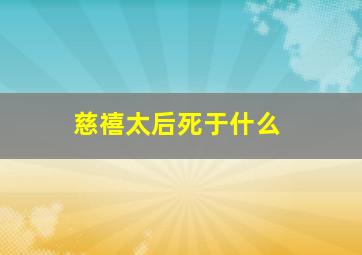 慈禧太后死于什么