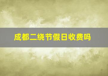 成都二绕节假日收费吗