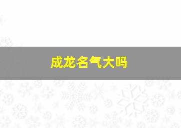 成龙名气大吗