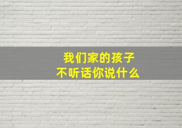 我们家的孩子不听话你说什么