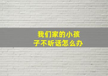 我们家的小孩子不听话怎么办