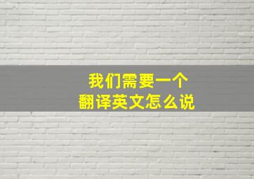 我们需要一个翻译英文怎么说