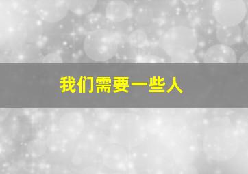 我们需要一些人