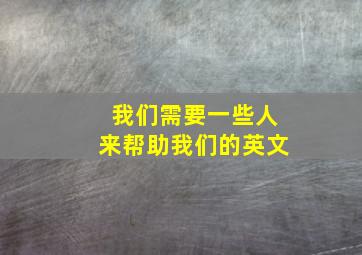 我们需要一些人来帮助我们的英文