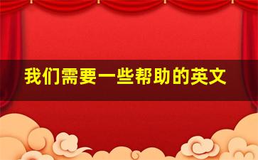 我们需要一些帮助的英文