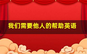 我们需要他人的帮助英语