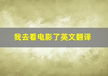 我去看电影了英文翻译