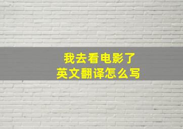 我去看电影了英文翻译怎么写