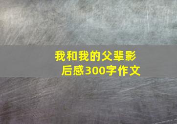 我和我的父辈影后感300字作文