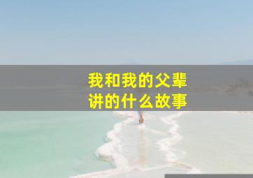 我和我的父辈讲的什么故事