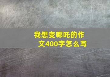 我想变哪吒的作文400字怎么写