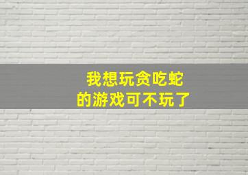 我想玩贪吃蛇的游戏可不玩了