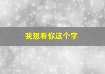 我想看你这个字