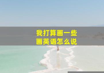 我打算画一些画英语怎么说