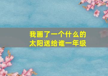 我画了一个什么的太阳送给谁一年级