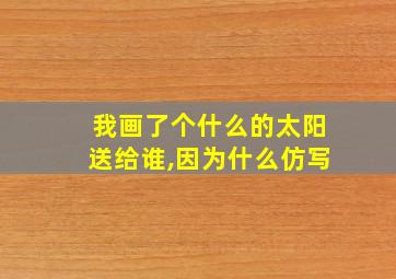 我画了个什么的太阳送给谁,因为什么仿写