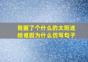 我画了个什么的太阳送给谁因为什么仿写句子