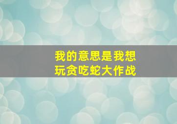 我的意思是我想玩贪吃蛇大作战