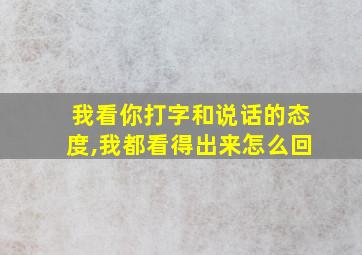 我看你打字和说话的态度,我都看得出来怎么回