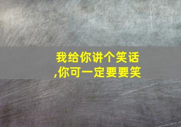 我给你讲个笑话,你可一定要要笑