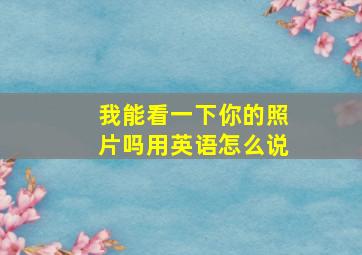 我能看一下你的照片吗用英语怎么说