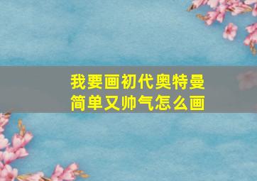 我要画初代奥特曼简单又帅气怎么画