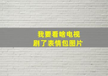 我要看啥电视剧了表情包图片