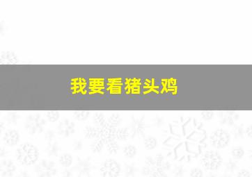 我要看猪头鸡