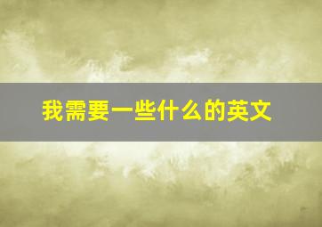 我需要一些什么的英文