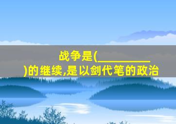 战争是(_________)的继续,是以剑代笔的政治