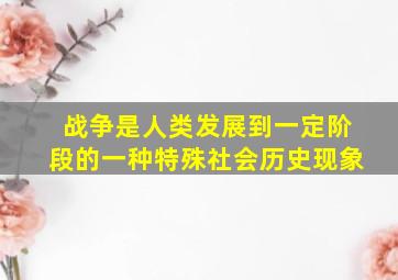 战争是人类发展到一定阶段的一种特殊社会历史现象