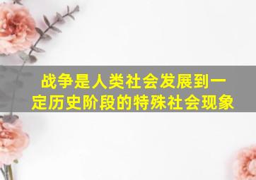 战争是人类社会发展到一定历史阶段的特殊社会现象