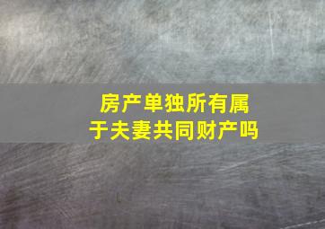 房产单独所有属于夫妻共同财产吗