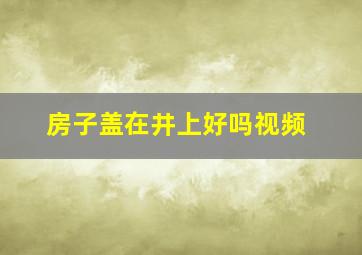 房子盖在井上好吗视频