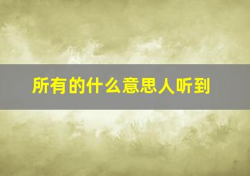 所有的什么意思人听到