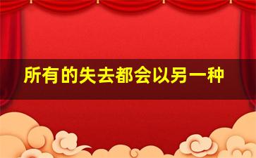 所有的失去都会以另一种